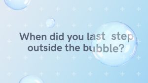 When did you last step outside the bubble? Challenging thinking series 1.
