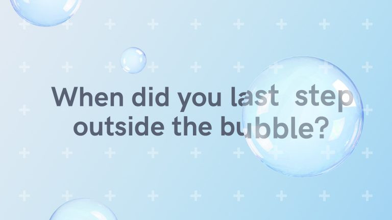 When did you last step outside the bubble? Challenging thinking series 1.