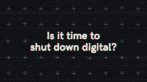 Is it time to shut down digital? Challenging thinking series 4.